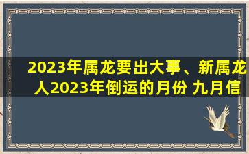 2023年属龙要出大事、新属龙人2023年倒运的月份 九月信心受挫